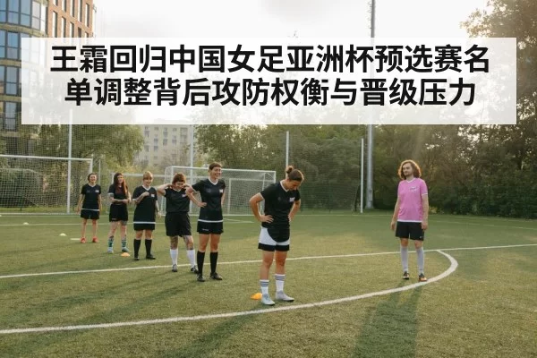 王霜回归中国女足亚洲杯预选赛名单调整背后攻防权衡与晋级压力 | leisu