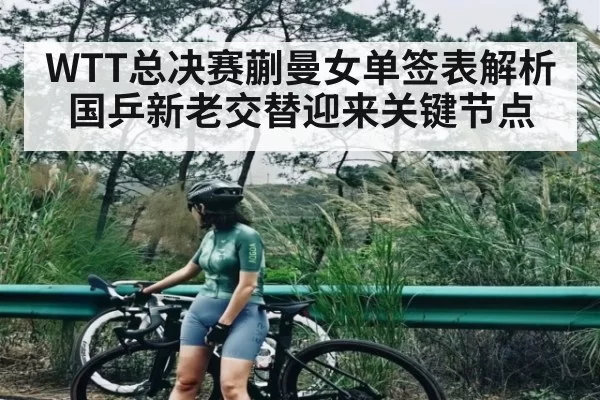 WTT总决赛蒯曼女单签表解析 国乒新老交替迎来关键节点 | leisu