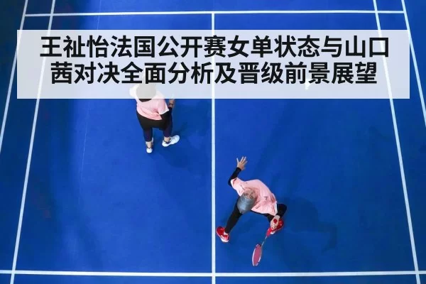 王祉怡法国公开赛女单状态与山口茜对决全面分析及晋级前景展望 | leisu